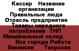 Кассир › Название организации ­ Правильные люди › Отрасль предприятия ­ Товары народного потребления (ТНП) › Минимальный оклад ­ 30 000 - Все города Работа » Вакансии   . Тверская обл.,Удомля г.